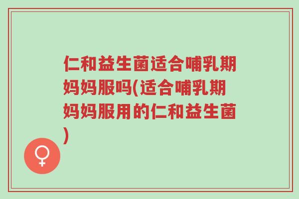 仁和益生菌适合哺乳期妈妈服吗(适合哺乳期妈妈服用的仁和益生菌)-第1张图片-超越 仁和益生菌适合哺乳期妈妈服吗(适合哺乳期妈妈服用的仁和益生菌)-第1张图片-超越