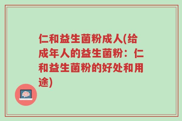 仁和益生菌粉成人(给成年人的益生菌粉:仁和益生菌粉的好处和用途)-第1张图片-超越 仁和益生菌粉成人(给成年人的益生菌粉:仁和益生菌粉的好处和用途)-第1张图片-超越