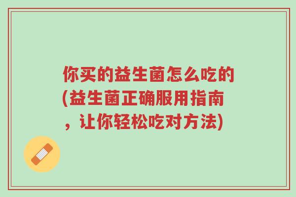 你买的益生菌怎么吃的(益生菌正确服用指南,让你轻松吃对方法)-第1张图片-超越 你买的益生菌怎么吃的(益生菌正确服用指南,让你轻松吃对方法)-第1张图片-超越