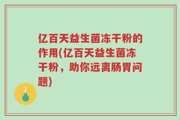 亿百天益生菌冻干粉的作用(亿百天益生菌冻干粉,助你远离肠胃问题)-第1张图片-超越 亿百天益生菌冻干粉的作用(亿百天益生菌冻干粉,助你远离肠胃问题)-第1张图片-超越