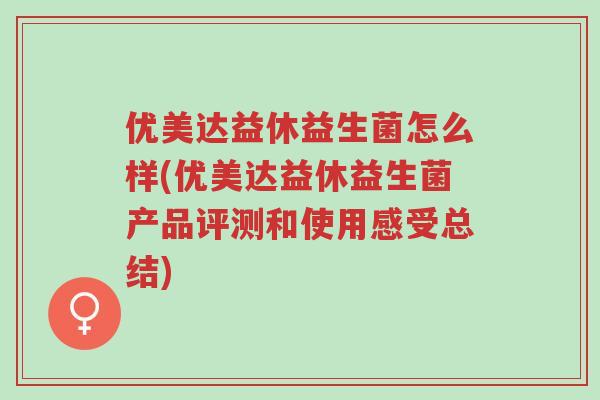 优美达益休益生菌怎么样(优美达益休益生菌产品评测和使用感受总结)-第1张图片-超越 优美达益休益生菌怎么样(优美达益休益生菌产品评测和使用感受总结)-第1张图片-超越