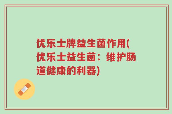 优乐士牌益生菌作用(优乐士益生菌:维护肠道健康的利器)-第1张图片-超越 优乐士牌益生菌作用(优乐士益生菌:维护肠道健康的利器)-第1张图片-超越