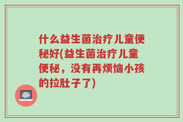 什么益生菌治疗儿童便秘好(益生菌治疗儿童便秘,没有再烦恼小孩的拉肚子了)-第1张图片-超越 什么益生菌治疗儿童便秘好(益生菌治疗儿童便秘,没有再烦恼小孩的拉肚子了)-第1张图片-超越