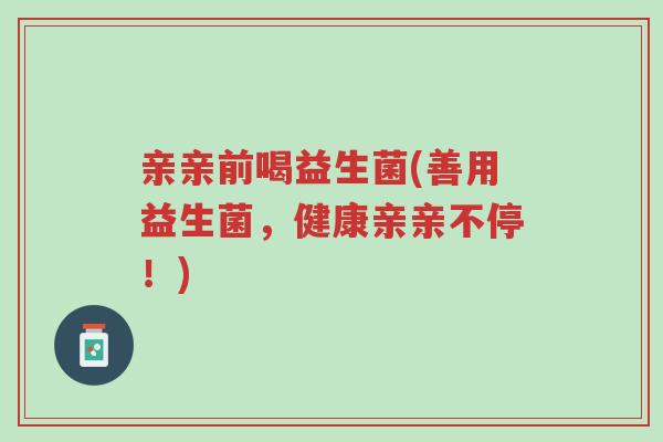 亲亲前喝益生菌(善用益生菌，健康亲亲不停！)-第1张图片-超越