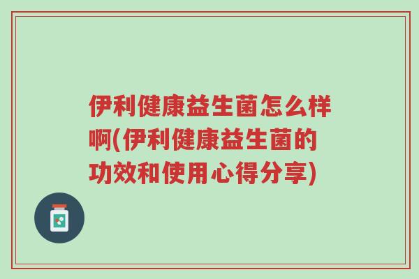 伊利健康益生菌怎么样啊(伊利健康益生菌的功效和使用心得分享)-第1张图片-超越 伊利健康益生菌怎么样啊(伊利健康益生菌的功效和使用心得分享)-第1张图片-超越