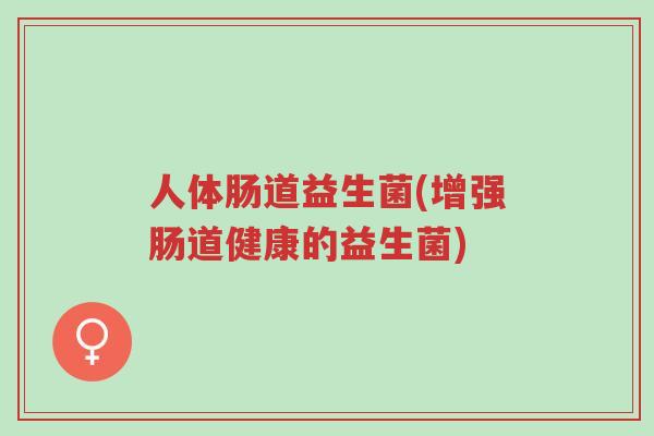 人体肠道益生菌(增强肠道健康的益生菌)-第1张图片-超越 人体肠道益生菌(增强肠道健康的益生菌)-第1张图片-超越