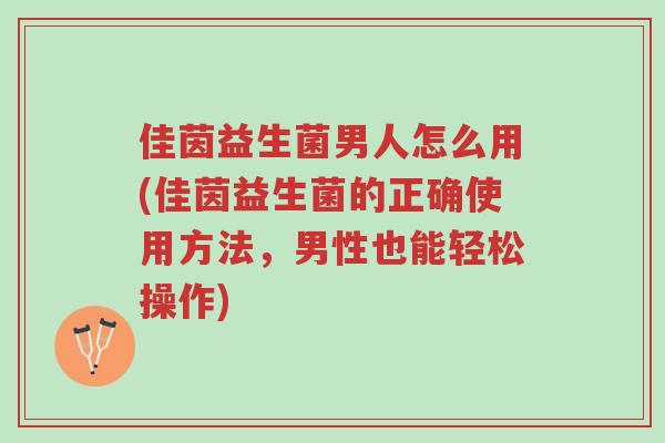 佳茵益生菌男人怎么用(佳茵益生菌的正确使用方法,男性也能轻松操作)-第1张图片-超越 佳茵益生菌男人怎么用(佳茵益生菌的正确使用方法,男性也能轻松操作)-第1张图片-超越