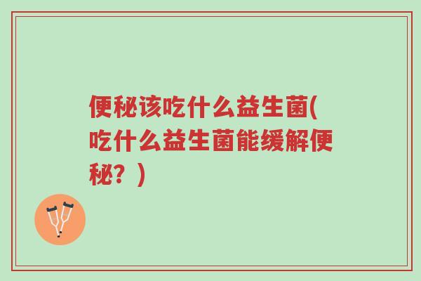 便秘该吃什么益生菌(吃什么益生菌能缓解便秘？)-第1张图片-超越