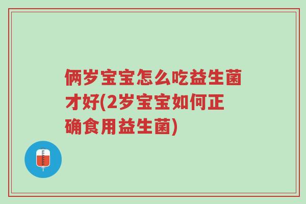 俩岁宝宝怎么吃益生菌才好(2岁宝宝如何正确食用益生菌)-第1张图片-超越 俩岁宝宝怎么吃益生菌才好(2岁宝宝如何正确食用益生菌)-第1张图片-超越