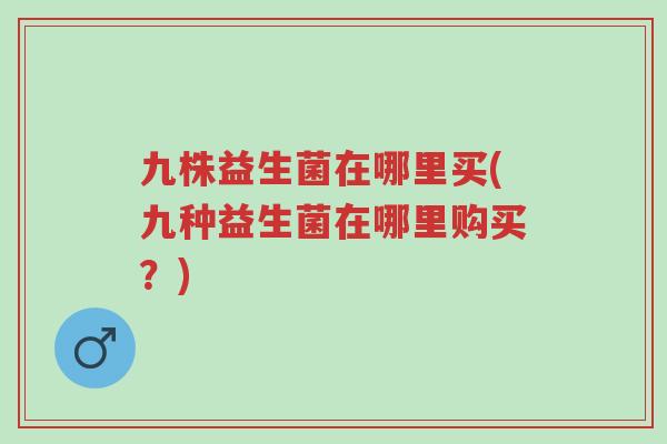 九株益生菌在哪里买(九种益生菌在哪里购买?)-第1张图片-超越 九株益生菌在哪里买(九种益生菌在哪里购买?)-第1张图片-超越