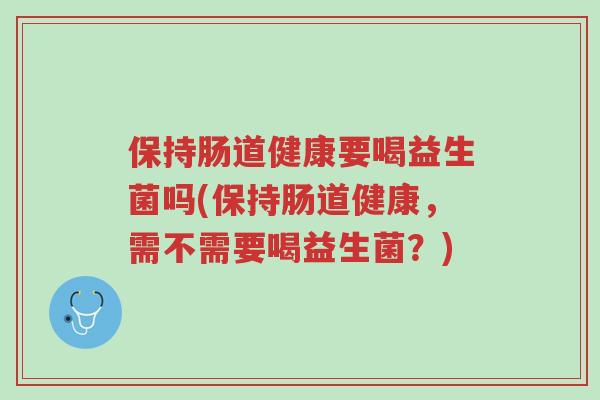 保持肠道健康要喝益生菌吗(保持肠道健康,需不需要喝益生菌?)-第1张图片-超越 保持肠道健康要喝益生菌吗(保持肠道健康,需不需要喝益生菌?)-第1张图片-超越