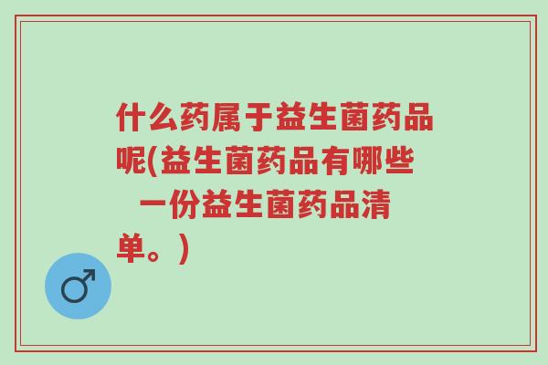 什么药属于益生菌药品呢(益生菌药品有哪些 一份益生菌药品清单。)-第1张图片-超越 什么药属于益生菌药品呢(益生菌药品有哪些 一份益生菌药品清单。)-第1张图片-超越