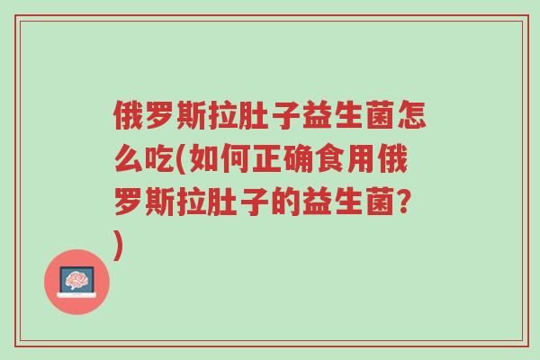 俄罗斯拉肚子益生菌怎么吃(如何正确食用俄罗斯拉肚子的益生菌?)-第1张图片-超越 俄罗斯拉肚子益生菌怎么吃(如何正确食用俄罗斯拉肚子的益生菌?)-第1张图片-超越