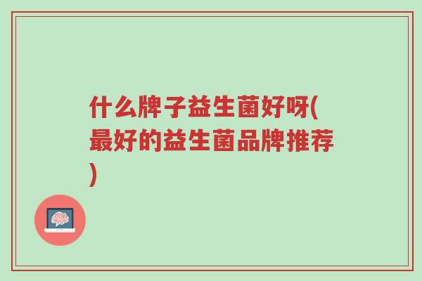 什么牌子益生菌好呀(最好的益生菌品牌推荐)-第1张图片-超越 什么牌子益生菌好呀(最好的益生菌品牌推荐)-第1张图片-超越