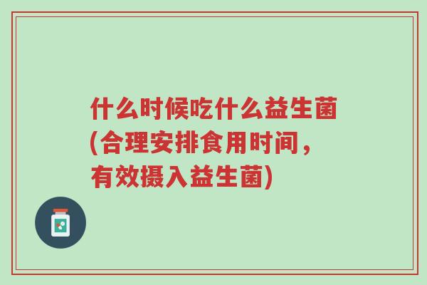 什么时候吃什么益生菌(合理安排食用时间,有效摄入益生菌)-第1张图片-超越 什么时候吃什么益生菌(合理安排食用时间,有效摄入益生菌)-第1张图片-超越