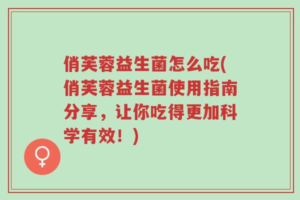 俏芙蓉益生菌怎么吃(俏芙蓉益生菌使用指南分享,让你吃得更加科学有效!)-第1张图片-超越 俏芙蓉益生菌怎么吃(俏芙蓉益生菌使用指南分享,让你吃得更加科学有效!)-第1张图片-超越