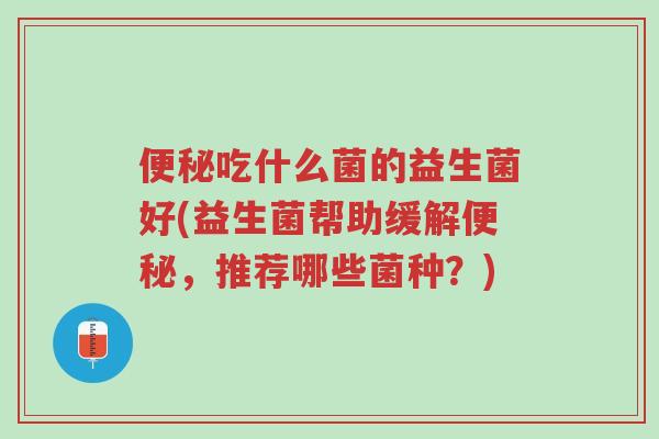 便秘吃什么菌的益生菌好(益生菌帮助缓解便秘,推荐哪些菌种?)-第1张图片-超越 便秘吃什么菌的益生菌好(益生菌帮助缓解便秘,推荐哪些菌种?)-第1张图片-超越