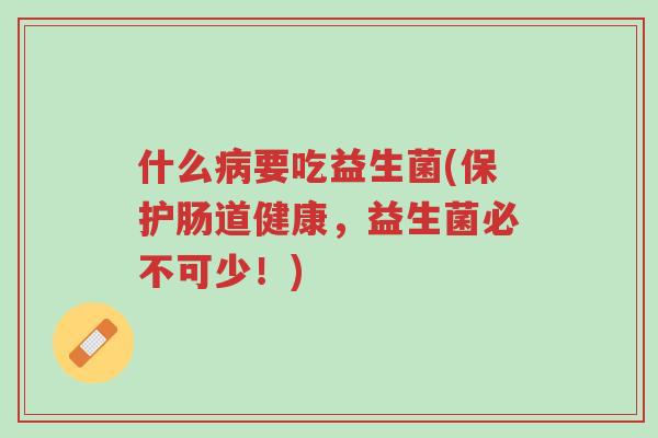 什么病要吃益生菌(保护肠道健康,益生菌必不可少!)-第1张图片-超越 什么病要吃益生菌(保护肠道健康,益生菌必不可少!)-第1张图片-超越