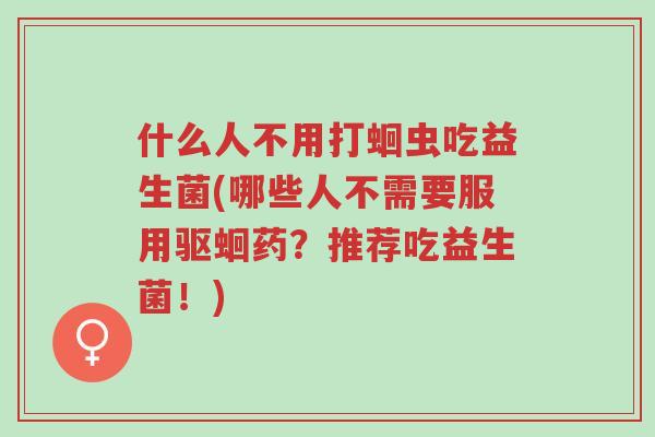 什么人不用打蛔虫吃益生菌(哪些人不需要服用驱蛔药?推荐吃益生菌!)-第1张图片-超越 什么人不用打蛔虫吃益生菌(哪些人不需要服用驱蛔药?推荐吃益生菌!)-第1张图片-超越