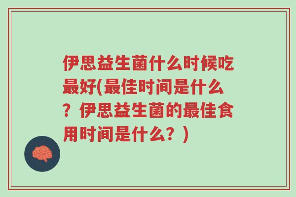 伊思益生菌什么时候吃最好(最佳时间是什么?伊思益生菌的最佳食用时间是什么?)-第1张图片-超越 伊思益生菌什么时候吃最好(最佳时间是什么?伊思益生菌的最佳食用时间是什么?)-第1张图片-超越