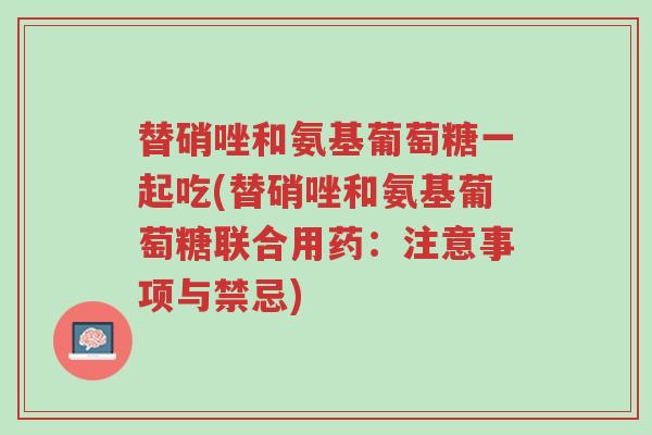 替硝唑和氨基葡萄糖一起吃(替硝唑和氨基葡萄糖联合用药:注意事项与禁忌)-第1张图片-超越 替硝唑和氨基葡萄糖一起吃(替硝唑和氨基葡萄糖联合用药:注意事项与禁忌)-第1张图片-超越