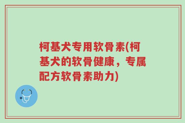 柯基犬专用软骨素(柯基犬的软骨健康,专属配方软骨素助力)-第1张图片-超越 柯基犬专用软骨素(柯基犬的软骨健康,专属配方软骨素助力)-第1张图片-超越