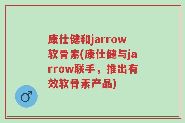 康仕健和jarrow软骨素(康仕健与jarrow联手,推出有效软骨素产品)-第1张图片-超越 康仕健和jarrow软骨素(康仕健与jarrow联手,推出有效软骨素产品)-第1张图片-超越