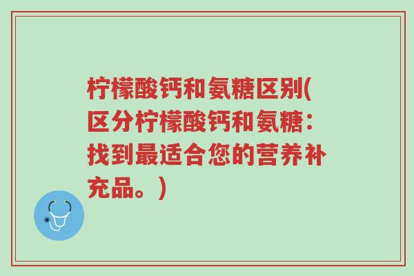 柠檬酸钙和氨糖区别(区分柠檬酸钙和氨糖:找到最适合您的营养补充品。)-第1张图片-超越 柠檬酸钙和氨糖区别(区分柠檬酸钙和氨糖:找到最适合您的营养补充品。)-第1张图片-超越