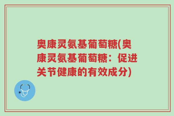 奥康灵氨基葡萄糖(奥康灵氨基葡萄糖:促进关节健康的有效成分)-第1张图片-超越 奥康灵氨基葡萄糖(奥康灵氨基葡萄糖:促进关节健康的有效成分)-第1张图片-超越