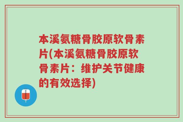 本溪氨糖骨胶原软骨素片(本溪氨糖骨胶原软骨素片:维护关节健康的有效选择)-第1张图片-超越 本溪氨糖骨胶原软骨素片(本溪氨糖骨胶原软骨素片:维护关节健康的有效选择)-第1张图片-超越