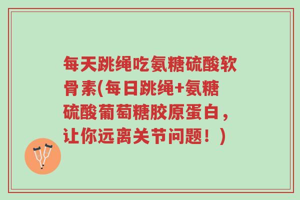 每天跳绳吃氨糖硫酸软骨素(每日跳绳+氨糖硫酸葡萄糖胶原蛋白,让你远离关节问题!)-第1张图片-超越 每天跳绳吃氨糖硫酸软骨素(每日跳绳+氨糖硫酸葡萄糖胶原蛋白,让你远离关节问题!)-第1张图片-超越