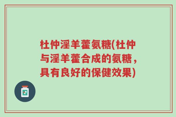 杜仲淫羊藿氨糖(杜仲与淫羊藿合成的氨糖,具有良好的保健效果)-第1张图片-超越 杜仲淫羊藿氨糖(杜仲与淫羊藿合成的氨糖,具有良好的保健效果)-第1张图片-超越