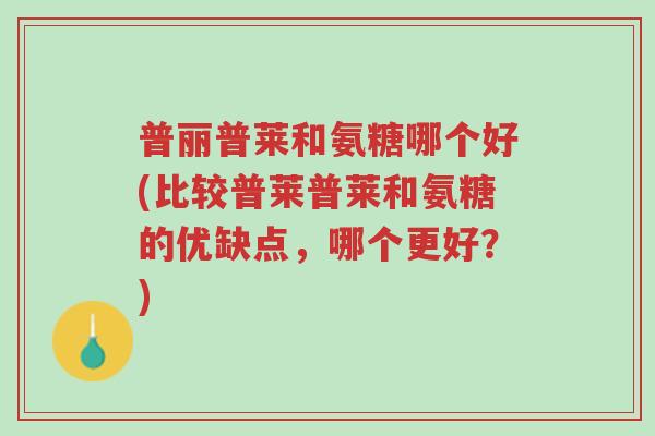 普丽普莱和氨糖哪个好(比较普莱普莱和氨糖的优缺点,哪个更好?)-第1张图片-超越 普丽普莱和氨糖哪个好(比较普莱普莱和氨糖的优缺点,哪个更好?)-第1张图片-超越