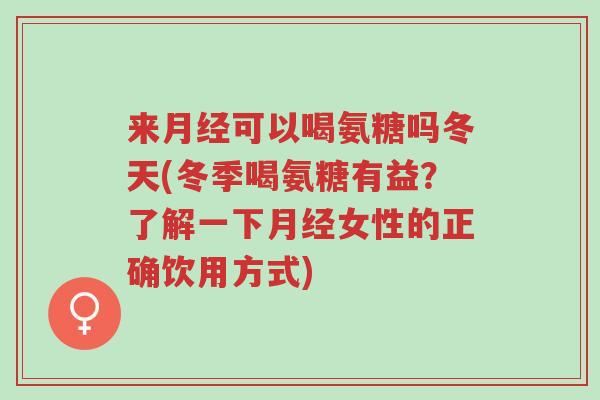 来月经可以喝氨糖吗冬天(冬季喝氨糖有益?了解一下月经女性的正确饮用方式)-第1张图片-超越 来月经可以喝氨糖吗冬天(冬季喝氨糖有益?了解一下月经女性的正确饮用方式)-第1张图片-超越