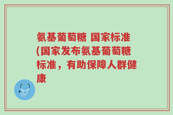 氨基葡萄糖 国家标准(国家发布氨基葡萄糖标准,有助保障人群健康-第1张图片-超越 氨基葡萄糖 国家标准(国家发布氨基葡萄糖标准,有助保障人群健康-第1张图片-超越