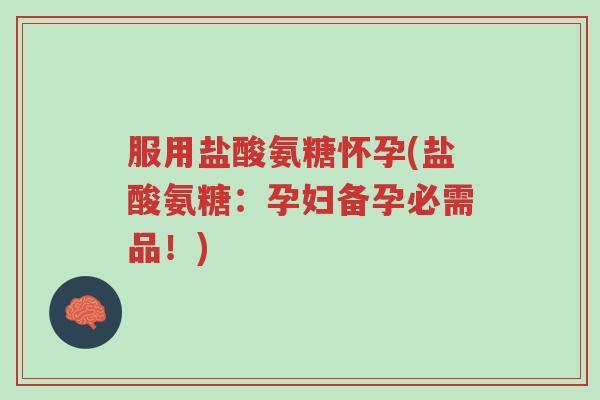 服用盐酸氨糖怀孕(盐酸氨糖:孕妇备孕必需品!)-第1张图片-超越 服用盐酸氨糖怀孕(盐酸氨糖:孕妇备孕必需品!)-第1张图片-超越