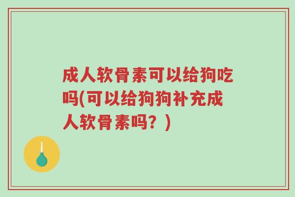 成人软骨素可以给狗吃吗(可以给狗狗补充成人软骨素吗?)-第1张图片-超越 成人软骨素可以给狗吃吗(可以给狗狗补充成人软骨素吗?)-第1张图片-超越