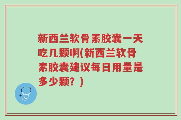 新西兰软骨素胶囊一天吃几颗啊(新西兰软骨素胶囊建议每日用量是多少颗?)-第1张图片-超越 新西兰软骨素胶囊一天吃几颗啊(新西兰软骨素胶囊建议每日用量是多少颗?)-第1张图片-超越