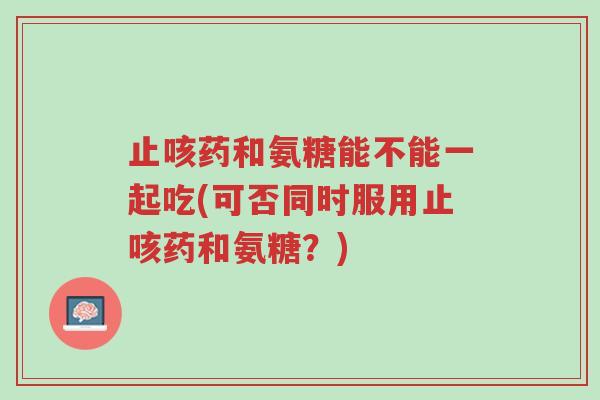 止咳药和氨糖能不能一起吃(可否同时服用止咳药和氨糖?)-第1张图片-超越 止咳药和氨糖能不能一起吃(可否同时服用止咳药和氨糖?)-第1张图片-超越
