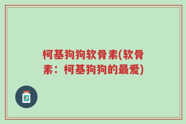 柯基狗狗软骨素(软骨素:柯基狗狗的最爱)-第1张图片-超越 柯基狗狗软骨素(软骨素:柯基狗狗的最爱)-第1张图片-超越