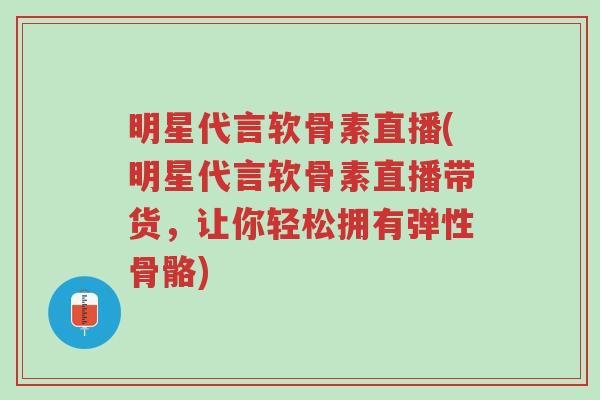 明星代言软骨素直播(明星代言软骨素直播带货,让你轻松拥有弹性骨骼)-第1张图片-超越 明星代言软骨素直播(明星代言软骨素直播带货,让你轻松拥有弹性骨骼)-第1张图片-超越