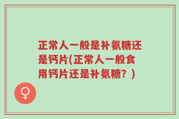 正常人一般是补氨糖还是钙片(正常人一般食用钙片还是补氨糖?)-第1张图片-超越 正常人一般是补氨糖还是钙片(正常人一般食用钙片还是补氨糖?)-第1张图片-超越