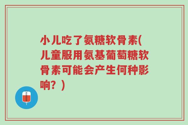 小儿吃了氨糖软骨素(儿童服用氨基葡萄糖软骨素可能会产生何种影响?)-第1张图片-超越 小儿吃了氨糖软骨素(儿童服用氨基葡萄糖软骨素可能会产生何种影响?)-第1张图片-超越