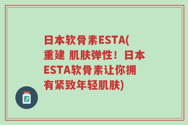 日本软骨素ESTA(重建 肌肤弹性!日本ESTA软骨素让你拥有紧致年轻肌肤)-第1张图片-超越 日本软骨素ESTA(重建 肌肤弹性!日本ESTA软骨素让你拥有紧致年轻肌肤)-第1张图片-超越