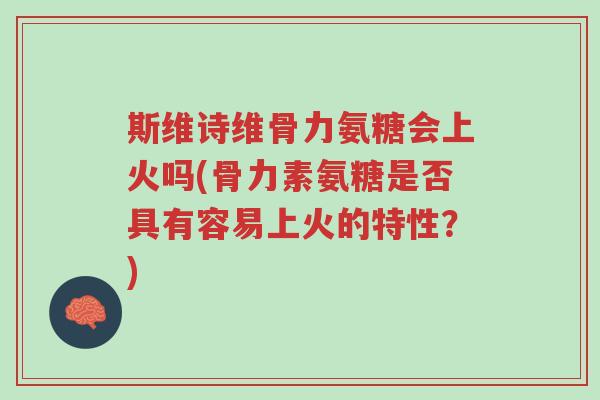 斯维诗维骨力氨糖会上火吗(骨力素氨糖是否具有容易上火的特性?)-第1张图片-超越 斯维诗维骨力氨糖会上火吗(骨力素氨糖是否具有容易上火的特性?)-第1张图片-超越