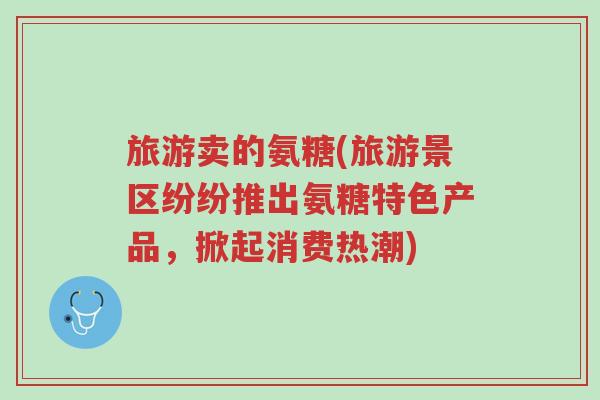 旅游卖的氨糖(旅游景区纷纷推出氨糖特色产品,掀起消费热潮)-第1张图片-超越 旅游卖的氨糖(旅游景区纷纷推出氨糖特色产品,掀起消费热潮)-第1张图片-超越