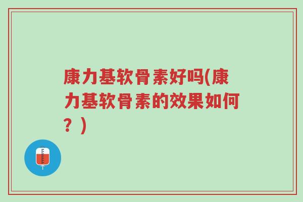 康力基软骨素好吗(康力基软骨素的效果如何?)-第1张图片-超越 康力基软骨素好吗(康力基软骨素的效果如何?)-第1张图片-超越