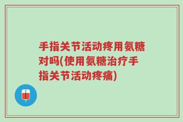 手指关节活动疼用氨糖对吗(使用氨糖治疗手指关节活动疼痛)-第1张图片-超越 手指关节活动疼用氨糖对吗(使用氨糖治疗手指关节活动疼痛)-第1张图片-超越