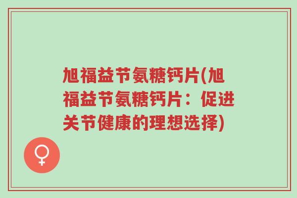 旭福益节氨糖钙片(旭福益节氨糖钙片:促进关节健康的理想选择)-第1张图片-超越 旭福益节氨糖钙片(旭福益节氨糖钙片:促进关节健康的理想选择)-第1张图片-超越