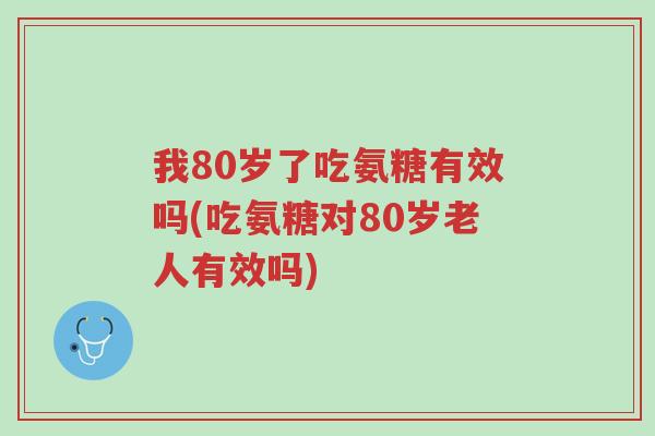 我80岁了吃氨糖有效吗(吃氨糖对80岁老人有效吗)-第1张图片-超越 我80岁了吃氨糖有效吗(吃氨糖对80岁老人有效吗)-第1张图片-超越